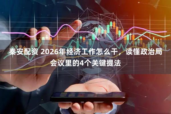秦安配资 2026年经济工作怎么干，读懂政治局会议里的4个关键提法