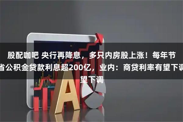 股配咖吧 央行再降息，多只内房股上涨！每年节省公积金贷款利息超200亿，业内：商贷利率有望下调
