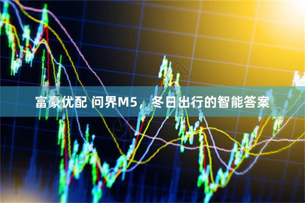 富豪优配 问界M5，冬日出行的智能答案
