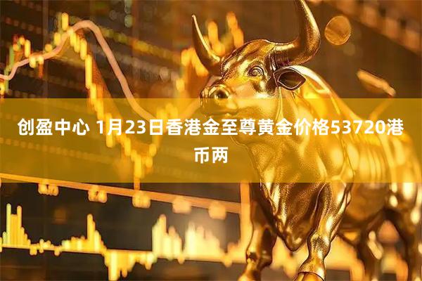 创盈中心 1月23日香港金至尊黄金价格53720港币两