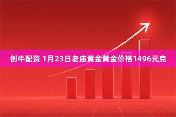 创牛配资 1月23日老庙黄金黄金价格1496元克