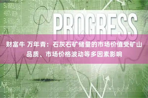 财富牛 万年青：石灰石矿储量的市场价值受矿山品质、市场价格波动等多因素影响