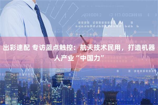 出彩速配 专访蓝点触控：航天技术民用，打造机器人产业“中国力”