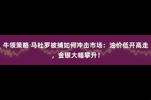 牛领策略 马杜罗被捕如何冲击市场：油价低开高走，金银大幅攀升！