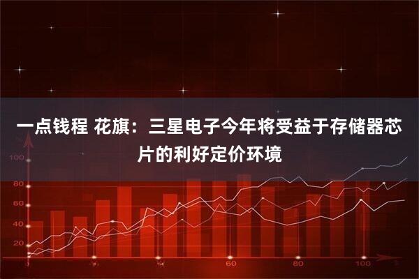 一点钱程 花旗：三星电子今年将受益于存储器芯片的利好定价环境