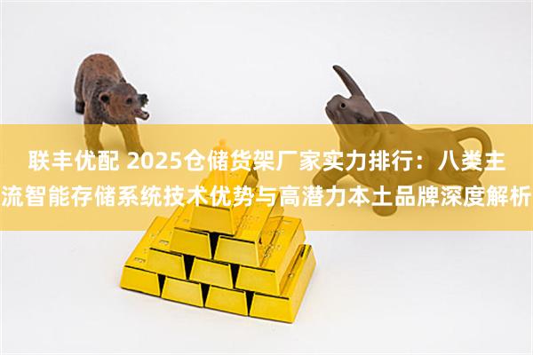 联丰优配 2025仓储货架厂家实力排行：八类主流智能存储系统技术优势与高潜力本土品牌深度解析