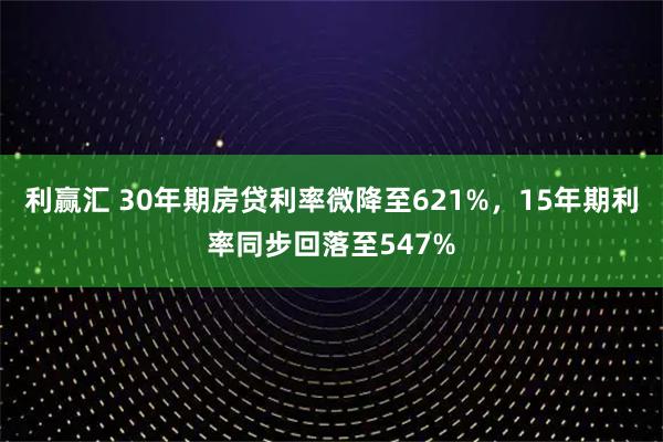 利赢汇 30年期房贷利率微降至621%，15年期利率同步回落至547%