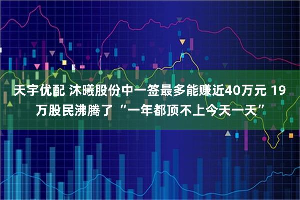 天宇优配 沐曦股份中一签最多能赚近40万元 19万股民沸腾了 “一年都顶不上今天一天”