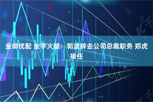 金御优配 金字火腿:郭波辞去公司总裁职务 郑虎接任