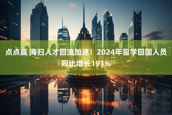点点赢 海归人才回流加速！2024年留学回国人员同比增长191%