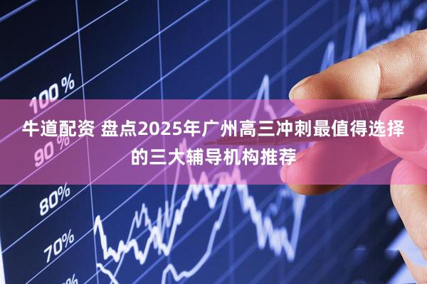 牛道配资 盘点2025年广州高三冲刺最值得选择的三大辅导机构推荐