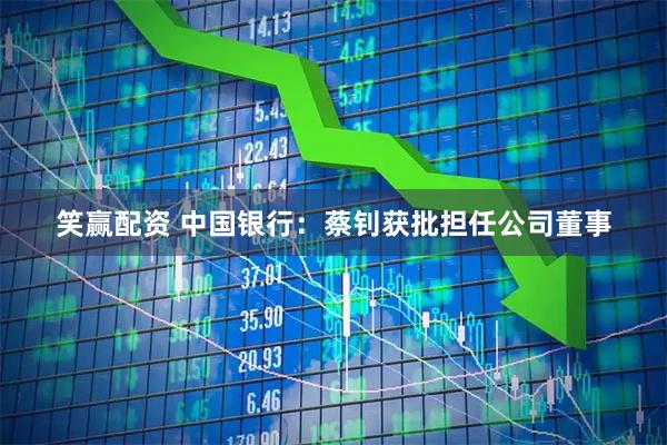 笑赢配资 中国银行：蔡钊获批担任公司董事