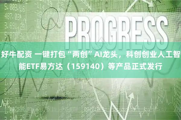 好牛配资 一键打包“两创”AI龙头，科创创业人工智能ETF易方达（159140）等产品正式发行