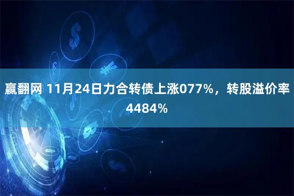 赢翻网 11月24日力合转债上涨077%，转股溢价率4484%