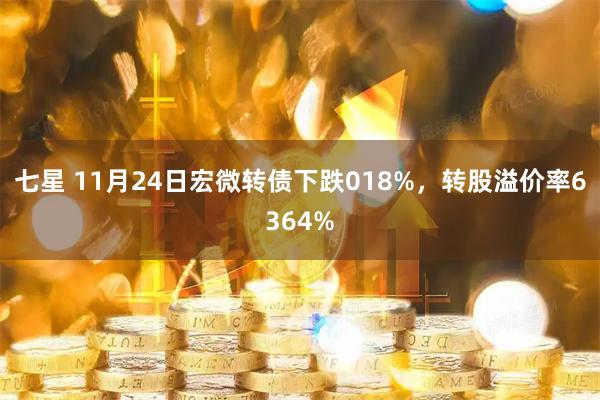 七星 11月24日宏微转债下跌018%，转股溢价率6364%