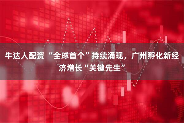 牛达人配资 “全球首个”持续涌现，广州孵化新经济增长“关键先生”