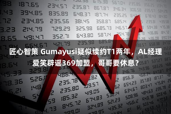 匠心智策 Gumayusi疑似续约T1两年，AL经理爱笑辟谣369加盟，哥哥要休息？