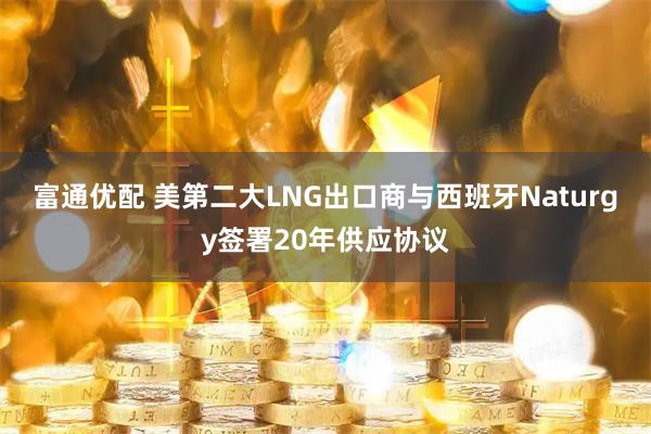 富通优配 美第二大LNG出口商与西班牙Naturgy签署20年供应协议
