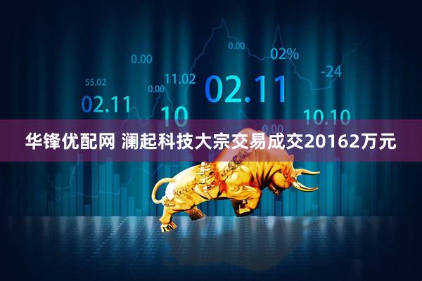 华锋优配网 澜起科技大宗交易成交20162万元