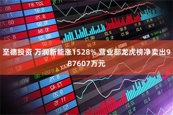 至德投资 万润新能涨1528% 营业部龙虎榜净卖出987607万元