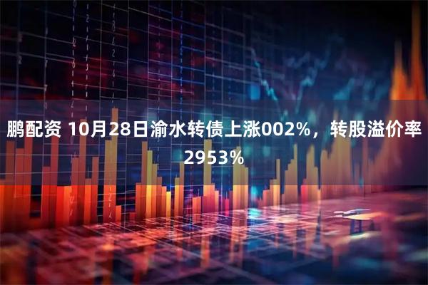 鹏配资 10月28日渝水转债上涨002%，转股溢价率2953%