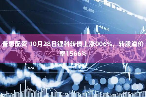 普患配资 10月28日锂科转债上涨006%，转股溢价率1566%