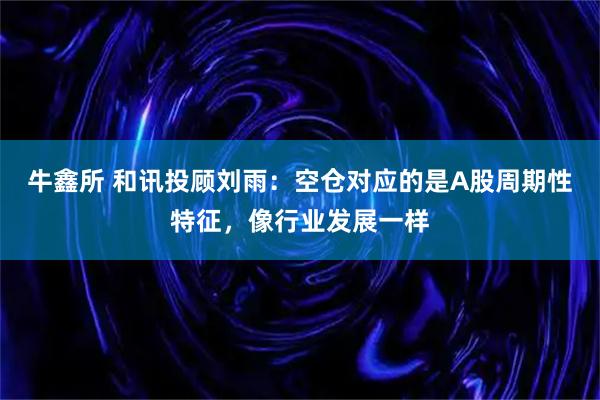 牛鑫所 和讯投顾刘雨：空仓对应的是A股周期性特征，像行业发展一样