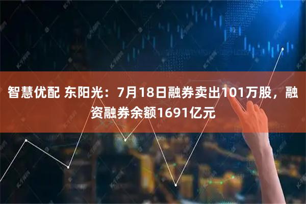 智慧优配 东阳光:7月18日融券卖出101万股,融资融券余额1691亿元