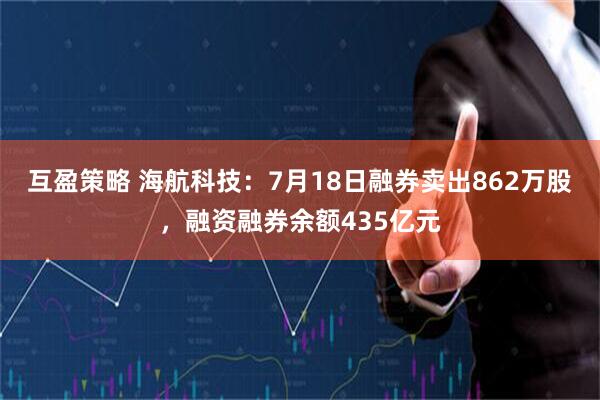 互盈策略 海航科技：7月18日融券卖出862万股，融资融券余额435亿元