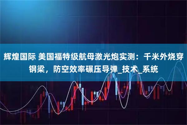 辉煌国际 美国福特级航母激光炮实测：千米外烧穿钢梁，防空效率碾压导弹_技术_系统
