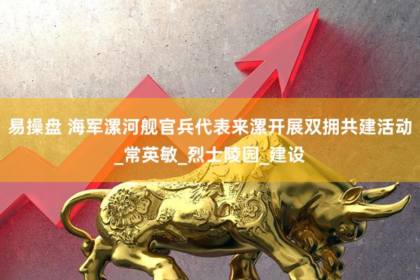 易操盘 海军漯河舰官兵代表来漯开展双拥共建活动_常英敏_烈士陵园_建设