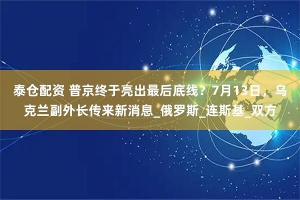 泰仓配资 普京终于亮出最后底线？7月13日，乌克兰副外长传来新消息_俄罗斯_连斯基_双方