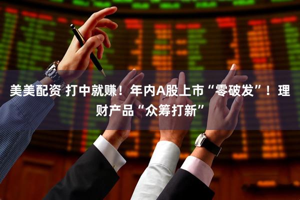 美美配资 打中就赚！年内A股上市“零破发”！理财产品“众筹打新”