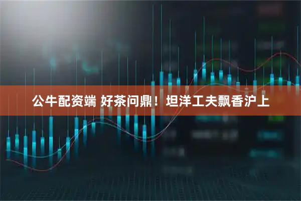公牛配资端 好茶问鼎！坦洋工夫飘香沪上