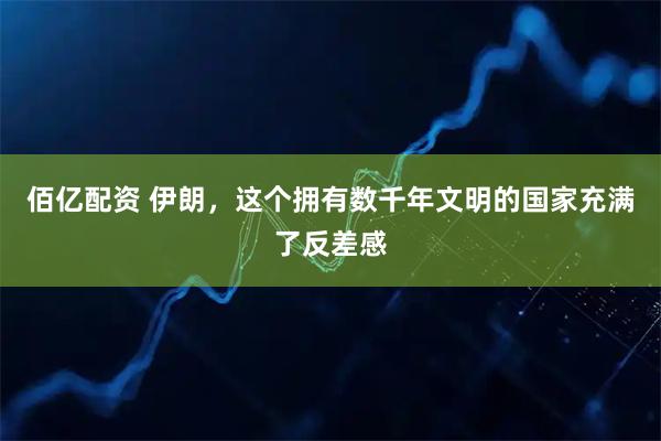 佰亿配资 伊朗，这个拥有数千年文明的国家充满了反差感