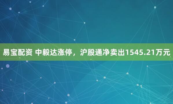 易宝配资 中毅达涨停，沪股通净卖出1545.21万元