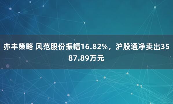 亦丰策略 风范股份振幅16.82%，沪股通净卖出3587.89万元